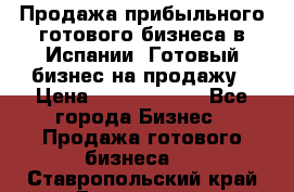 Продажа прибыльного готового бизнеса в Испании. Готовый бизнес на продажу › Цена ­ 60 000 000 - Все города Бизнес » Продажа готового бизнеса   . Ставропольский край,Ессентуки г.